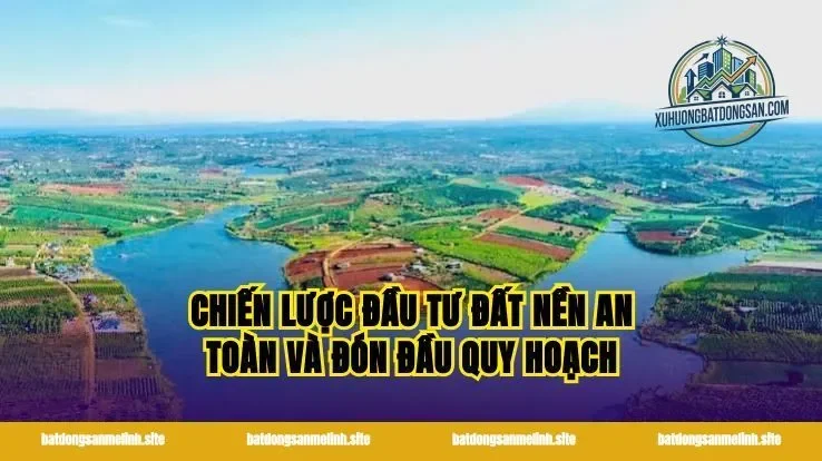 Chiến lược đầu tư đất nền an toàn và đón đầu quy hoạch